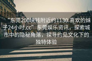 “東莞200塊錢附近約1130.喜歡的妹子24小時(shí).cc”東莞娛樂資訊，探索城市中的隱秘角落，探尋約見文化下的獨(dú)特體驗(yàn)