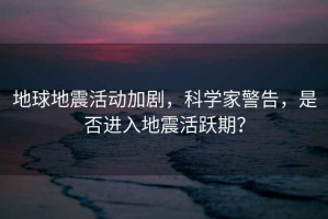 地球地震活動加劇，科學(xué)家警告，是否進(jìn)入地震活躍期？