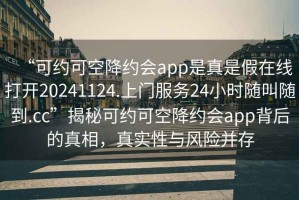 “可約可空降約會(huì)app是真是假在線打開20241124.上門服務(wù)24小時(shí)隨叫隨到.cc”揭秘可約可空降約會(huì)app背后的真相，真實(shí)性與風(fēng)險(xiǎn)并存