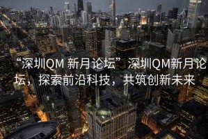 “深圳QM 新月論壇”深圳QM新月論壇，探索前沿科技，共筑創(chuàng)新未來(lái)