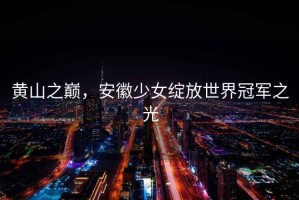 黃山之巔，安徽少女綻放世界冠軍之光