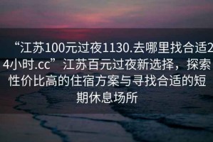 “江蘇100元過夜1130.去哪里找合適24小時.cc”江蘇百元過夜新選擇，探索性價比高的住宿方案與尋找合適的短期休息場所