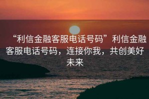 “利信金融客服電話號碼”利信金融客服電話號碼，連接你我，共創(chuàng)美好未來