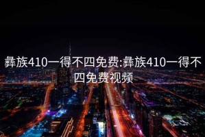 彝族410一得不四免費(fèi):彝族410一得不四免費(fèi)視頻