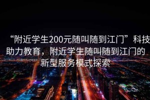 “附近學(xué)生200元隨叫隨到江門”科技助力教育，附近學(xué)生隨叫隨到江門的新型服務(wù)模式探索