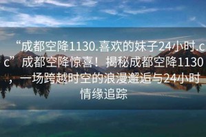 “成都空降1130.喜歡的妹子24小時(shí).cc”成都空降驚喜！揭秘成都空降1130，一場(chǎng)跨越時(shí)空的浪漫邂逅與24小時(shí)情緣追蹤