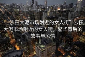 “沙田大泥市場附近的女人街”沙田大泥市場附近的女人街，繁華背后的故事與風(fēng)情