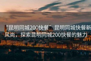 “昆明同城200快餐”昆明同城快餐新風(fēng)尚，探索昆明同城200快餐的魅力