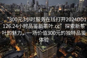 “300元3小時(shí)服務(wù)在線打開2024DD1126.24小時(shí)品鑒新茶葉.cc”探索新茶葉的魅力，一場價(jià)值300元的獨(dú)特品鑒體驗(yàn)
