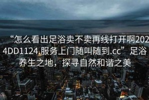 “怎么看出足浴賣不賣再線打開啊2024DD1124.服務(wù)上門隨叫隨到.cc”足浴養(yǎng)生之地，探尋自然和諧之美