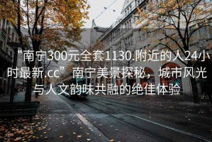 “南寧300元全套1130.附近的人24小時(shí)最新.cc”南寧美景探秘，城市風(fēng)光與人文韻味共融的絕佳體驗(yàn)