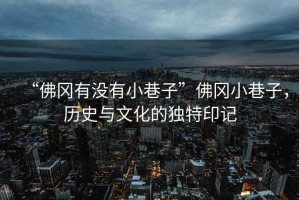 “佛岡有沒有小巷子”佛岡小巷子，歷史與文化的獨(dú)特印記
