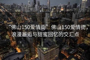 “佛山150愛(ài)情街”佛山150愛(ài)情街，浪漫邂逅與甜蜜回憶的交匯點(diǎn)