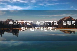 “金豆花下載”金豆花下載，最新資源與如何輕松獲取
