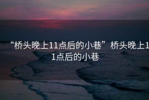 “橋頭晚上11點(diǎn)后的小巷”橋頭晚上11點(diǎn)后的小巷