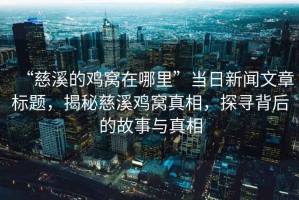 “慈溪的雞窩在哪里”當日新聞文章標題，揭秘慈溪雞窩真相，探尋背后的故事與真相