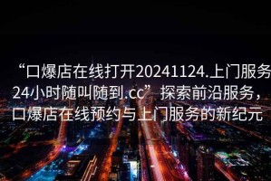 “口爆店在線打開20241124.上門服務24小時隨叫隨到.cc”探索前沿服務，口爆店在線預約與上門服務的新紀元