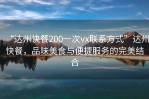 “達州快餐200一次vx聯(lián)系方式”達州快餐，品味美食與便捷服務的完美結(jié)合