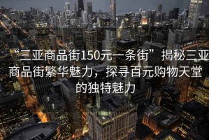 “三亞商品街150元一條街”揭秘三亞商品街繁華魅力，探尋百元購物天堂的獨特魅力