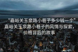 “嘉峪關玉泉路小巷子多少錢一個”嘉峪關玉泉路小巷子的風情與探索，價格背后的故事