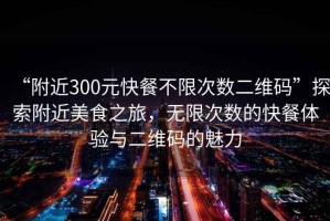 “附近300元快餐不限次數(shù)二維碼”探索附近美食之旅，無限次數(shù)的快餐體驗與二維碼的魅力