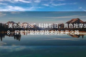 “黃色按摩88”科技前沿，黃色按摩88—探索智能按摩技術(shù)的未來之路