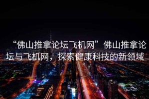 “佛山推拿論壇飛機(jī)網(wǎng)”佛山推拿論壇與飛機(jī)網(wǎng)，探索健康科技的新領(lǐng)域