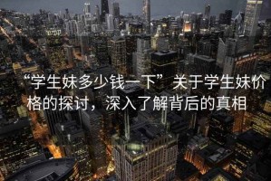 “學(xué)生妹多少錢(qián)一下”關(guān)于學(xué)生妹價(jià)格的探討，深入了解背后的真相