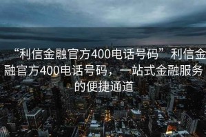 “利信金融官方400電話號碼”利信金融官方400電話號碼，一站式金融服務(wù)的便捷通道