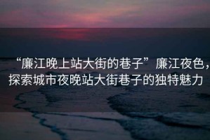 “廉江晚上站大街的巷子”廉江夜色，探索城市夜晚站大街巷子的獨特魅力
