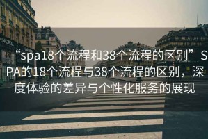 “spa18個(gè)流程和38個(gè)流程的區(qū)別”SPA的18個(gè)流程與38個(gè)流程的區(qū)別，深度體驗(yàn)的差異與個(gè)性化服務(wù)的展現(xiàn)