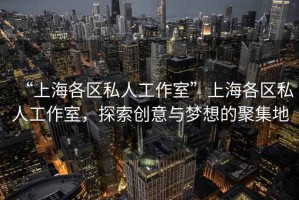 “上海各區(qū)私人工作室”上海各區(qū)私人工作室，探索創(chuàng)意與夢想的聚集地