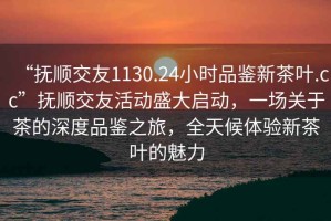 “撫順交友1130.24小時品鑒新茶葉.cc”撫順交友活動盛大啟動，一場關(guān)于茶的深度品鑒之旅，全天候體驗新茶葉的魅力