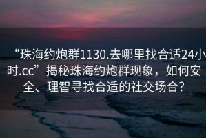 “珠海約炮群1130.去哪里找合適24小時.cc”揭秘珠海約炮群現(xiàn)象，如何安全、理智尋找合適的社交場合？