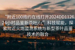 “附近100炮約在線打開2024DD1126.24小時品鑒新茶葉.cc”科技賦能，探索附近火炮監(jiān)測系統(tǒng)與新型茶葉品鑒技術(shù)的融合
