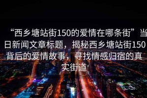 “西鄉(xiāng)塘站街150的愛情在哪條街”當(dāng)日新聞文章標(biāo)題，揭秘西鄉(xiāng)塘站街150背后的愛情故事，尋找情感歸宿的真實街道
