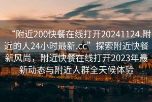 “附近200快餐在線打開20241124.附近的人24小時最新.cc”探索附近快餐新風(fēng)尚，附近快餐在線打開2023年最新動態(tài)與附近人群全天候體驗(yàn)