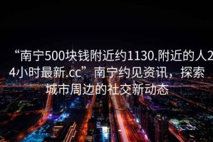 “南寧500塊錢附近約1130.附近的人24小時(shí)最新.cc”南寧約見資訊，探索城市周邊的社交新動(dòng)態(tài)