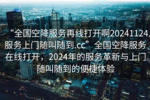 “全國(guó)空降服務(wù)再線打開啊20241124.服務(wù)上門隨叫隨到.cc”全國(guó)空降服務(wù)在線打開，2024年的服務(wù)革新與上門隨叫隨到的便捷體驗(yàn)