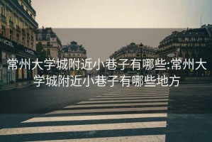 常州大學(xué)城附近小巷子有哪些:常州大學(xué)城附近小巷子有哪些地方