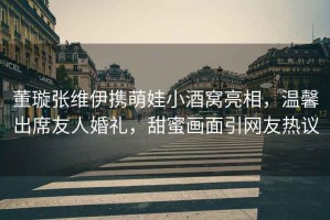 董璇張維伊攜萌娃小酒窩亮相，溫馨出席友人婚禮，甜蜜畫面引網(wǎng)友熱議