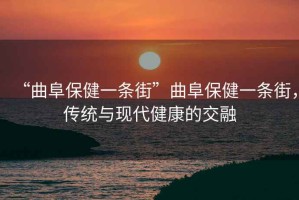 “曲阜保健一條街”曲阜保健一條街，傳統(tǒng)與現(xiàn)代健康的交融