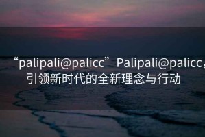 “palipali@palicc”Palipali@palicc，引領(lǐng)新時(shí)代的全新理念與行動(dòng)