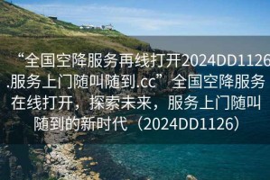 “全國空降服務(wù)再線打開2024DD1126.服務(wù)上門隨叫隨到.cc”全國空降服務(wù)在線打開，探索未來，服務(wù)上門隨叫隨到的新時(shí)代（2024DD1126）