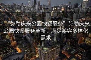 “彌勒慶來公園快餐服務(wù)”彌勒慶來公園快餐服務(wù)革新，滿足游客多樣化需求