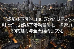 “成都線下可約1130.喜歡的妹子24小時.cc”成都線下活動新動態(tài)，探索1130的魅力與全天候約會文化