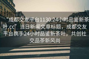 “成都交友平臺(tái)1130.24小時(shí)品鑒新茶葉.cc”當(dāng)日新聞文章標(biāo)題，成都交友平臺(tái)攜手24小時(shí)品鑒新茶葉，共創(chuàng)社交品茶新風(fēng)尚