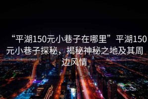 “平湖150元小巷子在哪里”平湖150元小巷子探秘，揭秘神秘之地及其周邊風(fēng)情