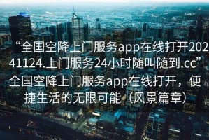 “全國空降上門服務app在線打開20241124.上門服務24小時隨叫隨到.cc”全國空降上門服務app在線打開，便捷生活的無限可能（風景篇章）
