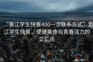 “晉江學生快餐400一次聯(lián)系方式”晉江學生快餐，便捷美食與青春活力的交匯點